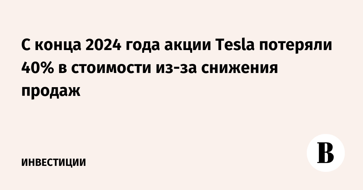 С конца 2024 года акции Tesla потеряли 40% в стоимости из-за снижения продаж