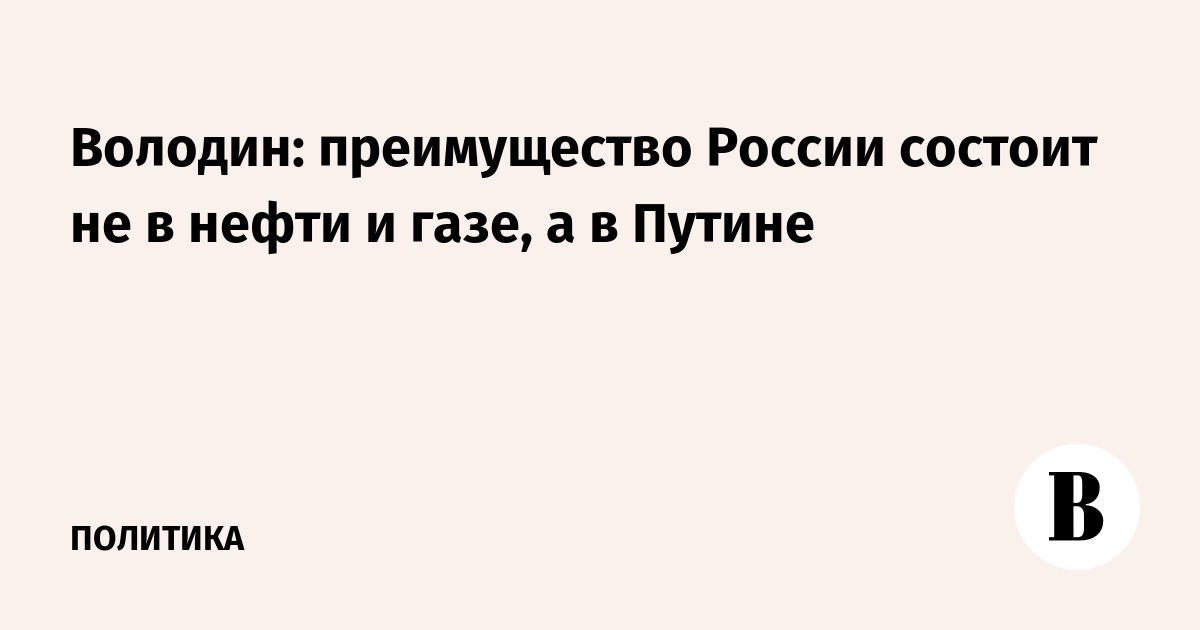 Володин: преимущество России состоит не в нефти и газе, а в Путине