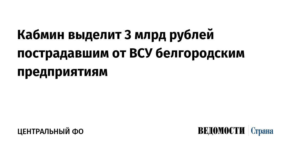 Кабмин выделит 3 млрд рублей пострадавшим от ВСУ белгородским предприятиям