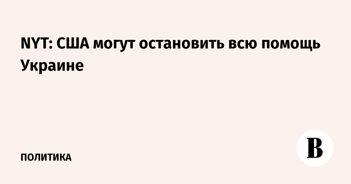 NYT: США могут остановить всю помощь Украине