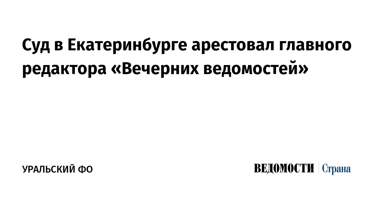 Суд в Екатеринбурге арестовал главного редактора «Вечерних ведомостей»