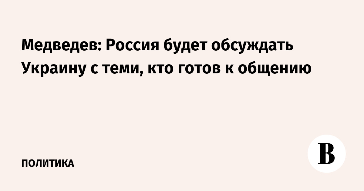 Медведев: Россия будет обсуждать Украину с теми, кто готов к общению