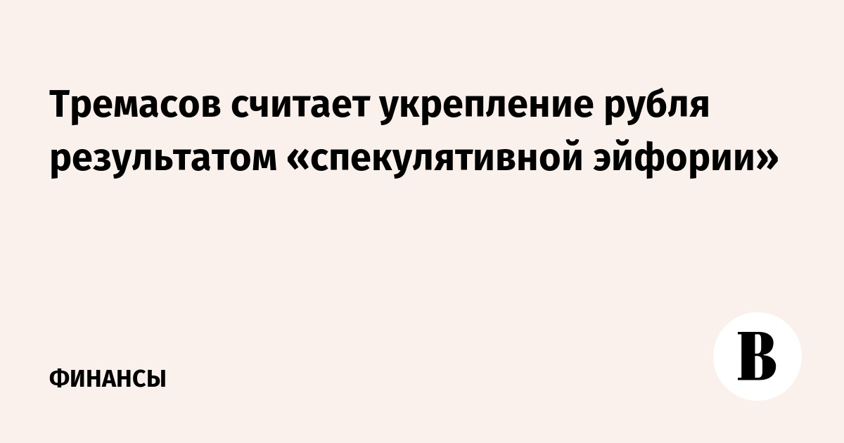 Тремасов считает укрепление рубля результатом «спекулятивной эйфории»