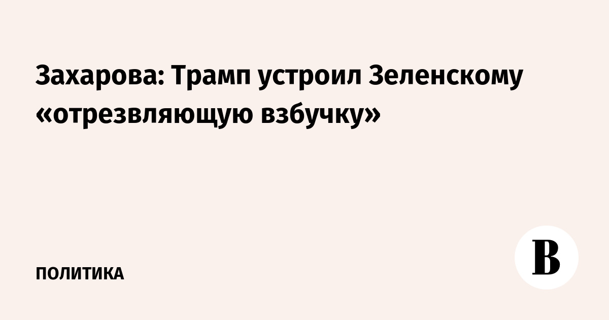 Захарова: Трамп устроил Зеленскому «отрезвляющую взбучку»