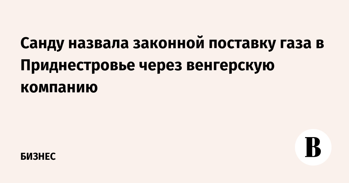 Санду назвала законной поставку газа в Приднестровье через венгерскую компанию