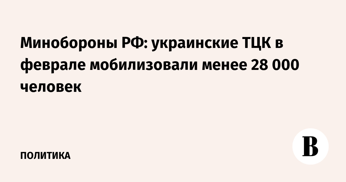 Минобороны РФ: украинские ТЦК в феврале мобилизовали менее 28 000 человек