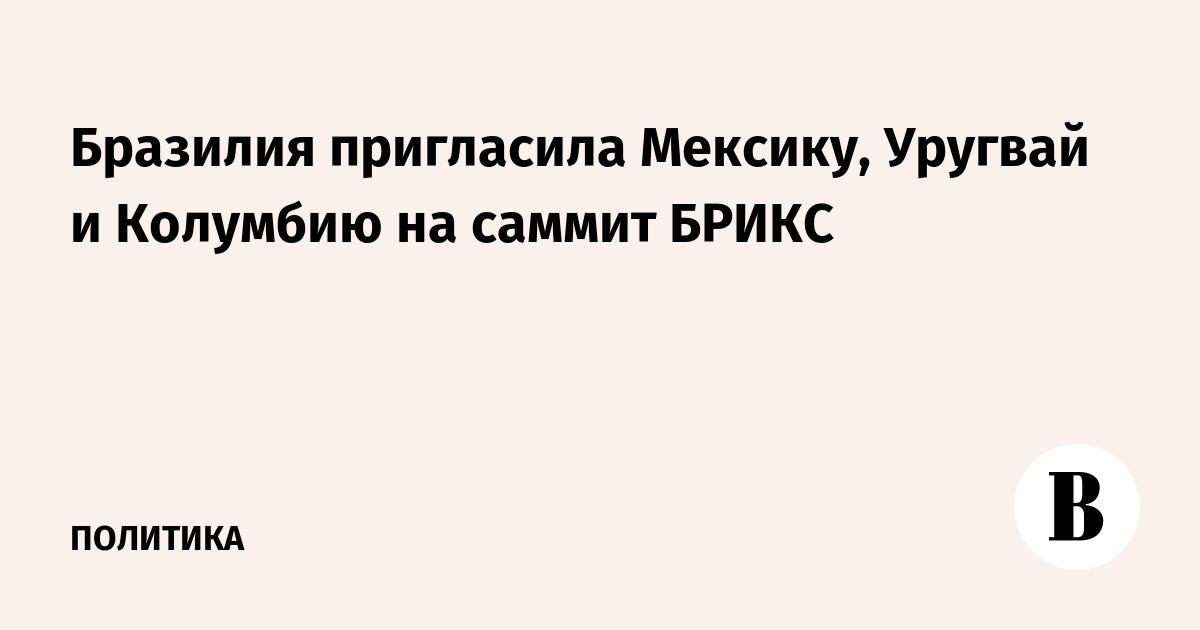 Бразилия пригласила Мексику, Уругвай и Колумбию на саммит БРИКС