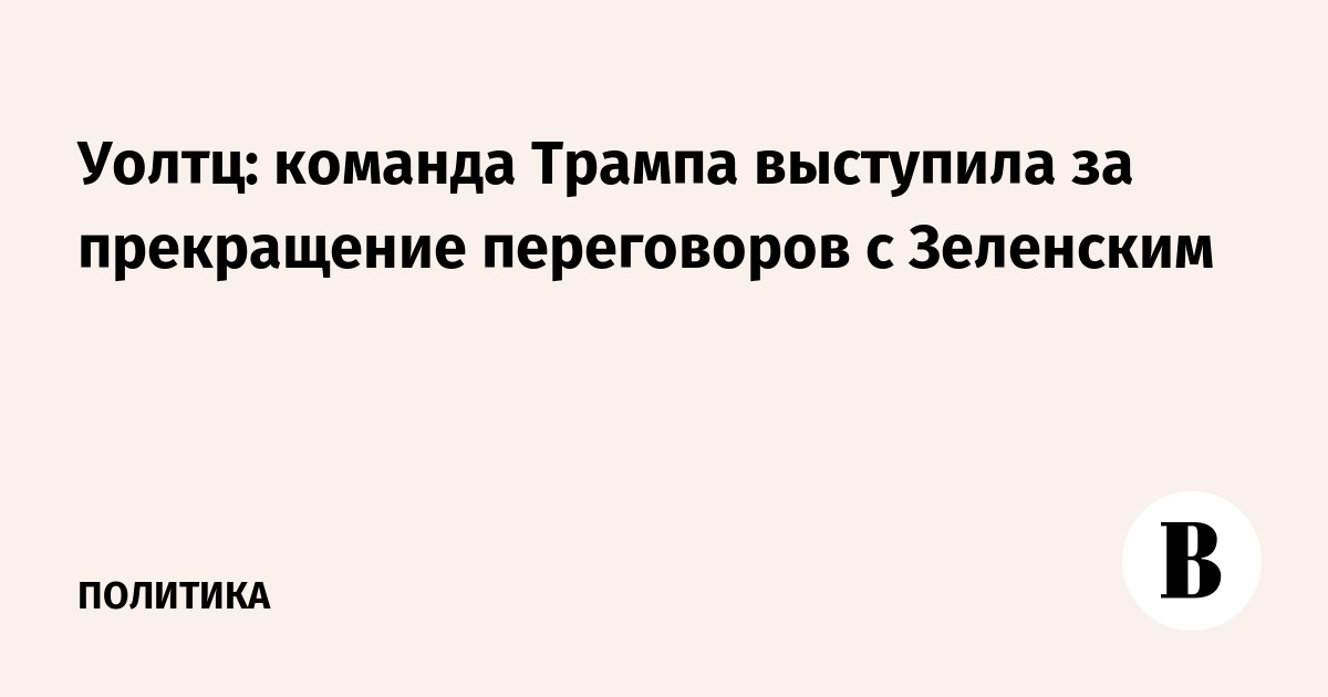 Уолтц: команда Трампа выступила за прекращение переговоров с Зеленским