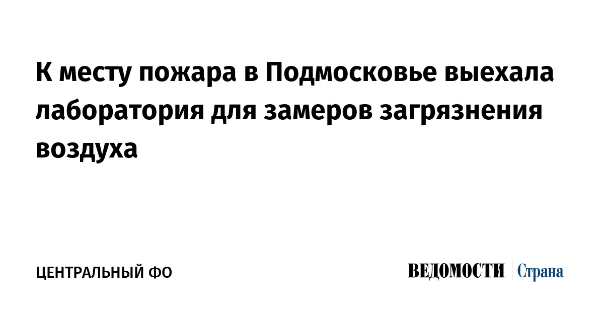 К месту пожара в Подмосковье выехала лаборатория для замеров загрязнения воздуха