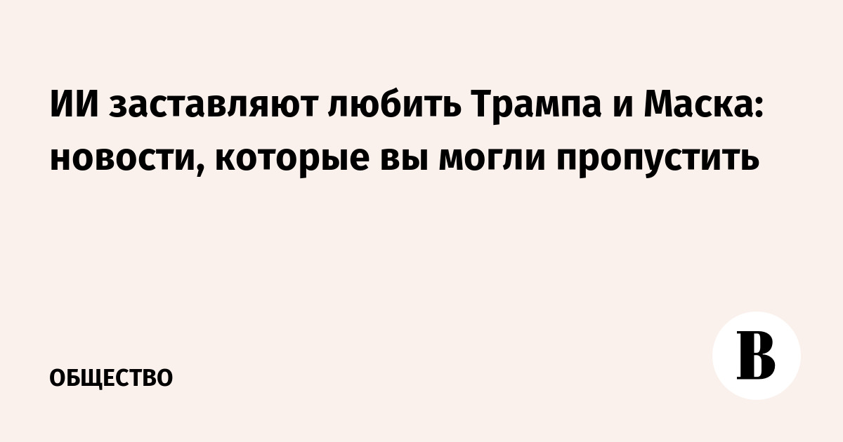 ИИ заставляют любить Трампа и Маска: новости, которые вы могли пропустить