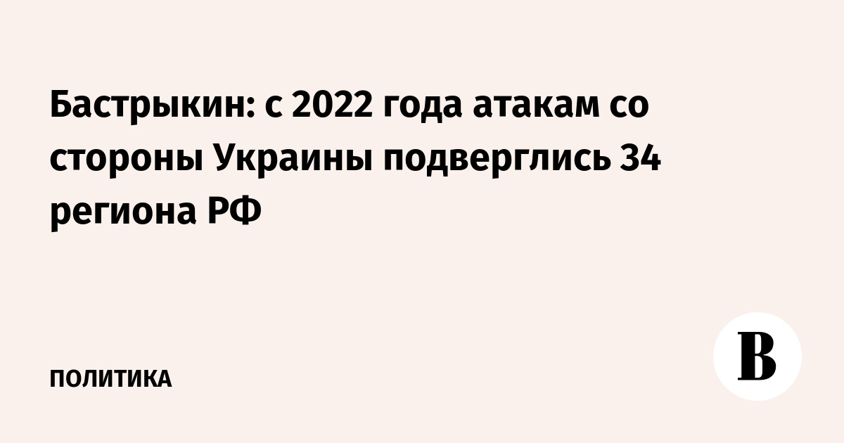 Бастрыкин: с 2022 года атакам со стороны Украины подверглись 34 региона РФ