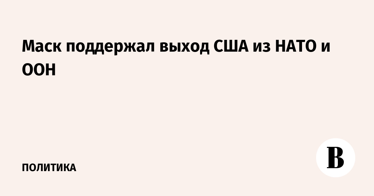 Маск поддержал выход США из НАТО и ООН