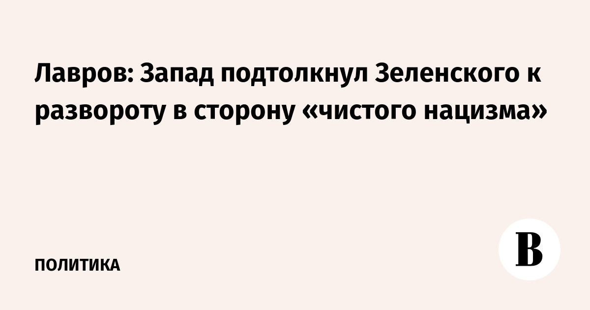 Лавров: Запад подтолкнул Зеленского к развороту в сторону «чистого нацизма»