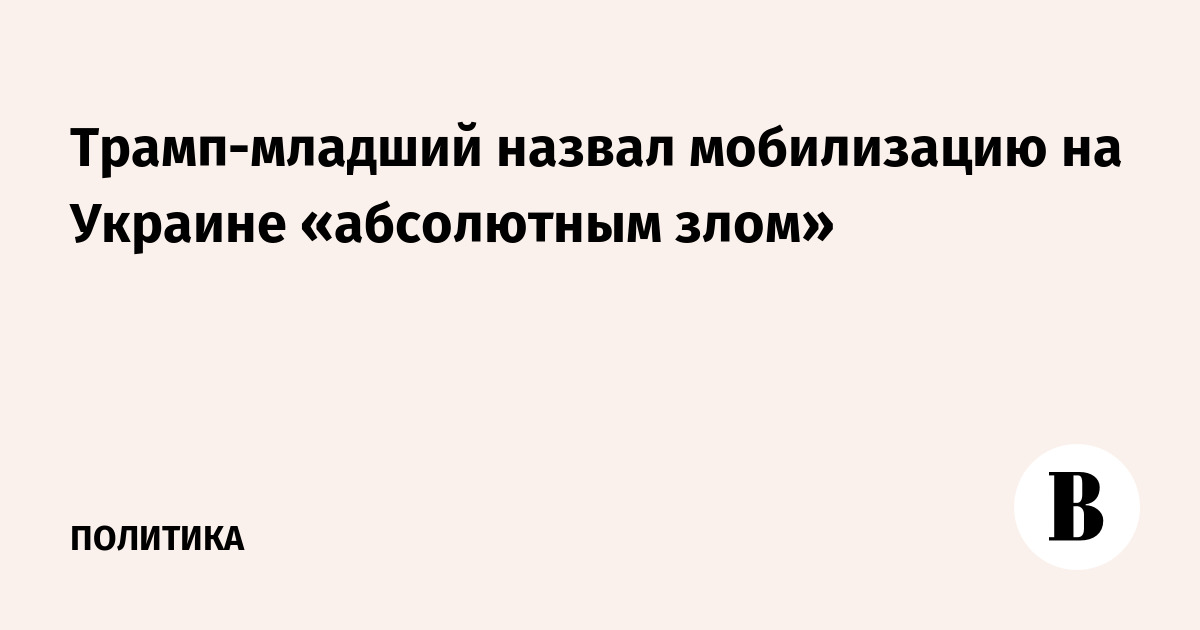 Трамп-младший назвал мобилизацию на Украине «абсолютным злом»