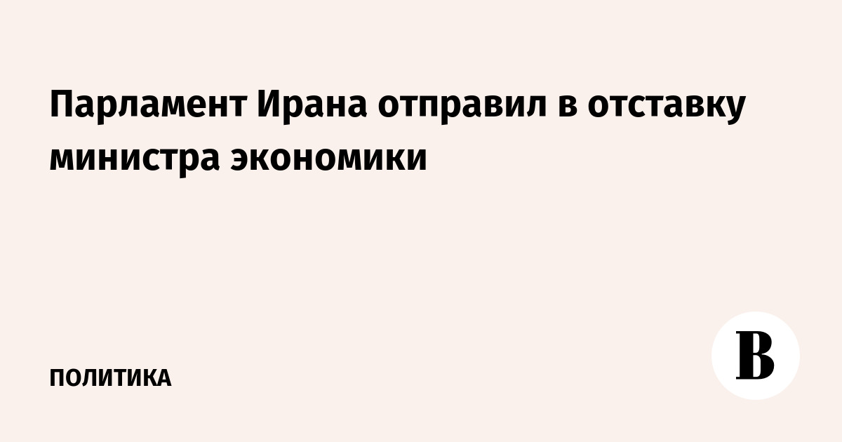 Парламент Ирана отправил в отставку министра экономики