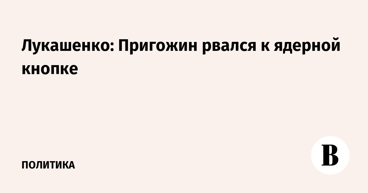 Лукашенко: Пригожин рвался к ядерной кнопке