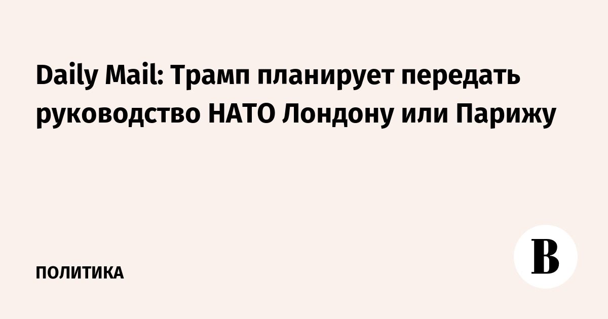 Daily Mail: Трамп планирует передать руководство НАТО Лондону или Парижу