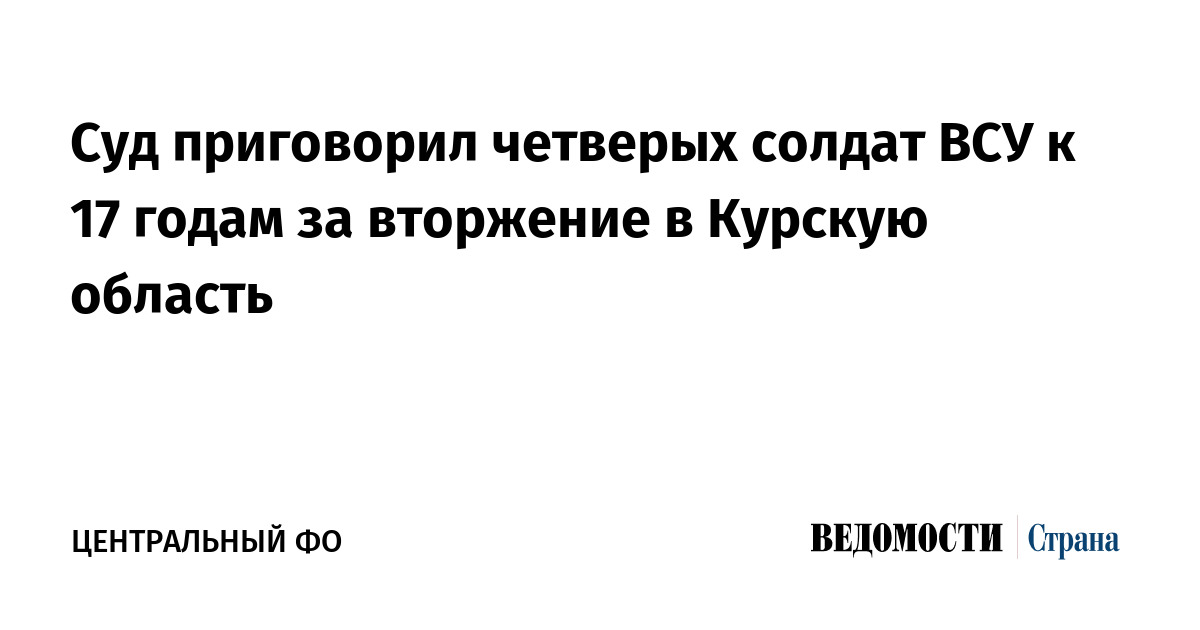 Суд приговорил четверых солдат ВСУ к 17 годам за вторжение в Курскую область