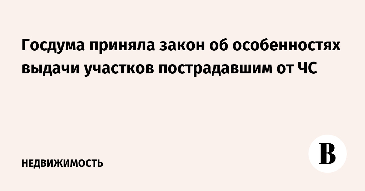 Госдума приняла закон об особенностях выдачи участков пострадавшим от ЧС