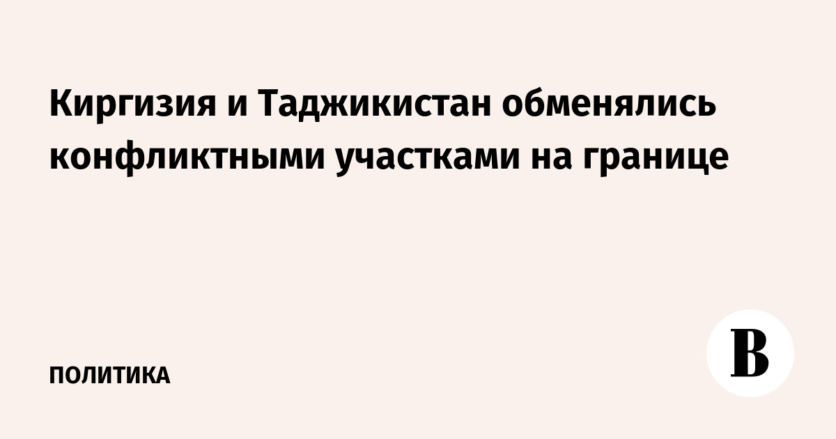 Киргизия и Таджикистан обменялись конфликтными участками на границе