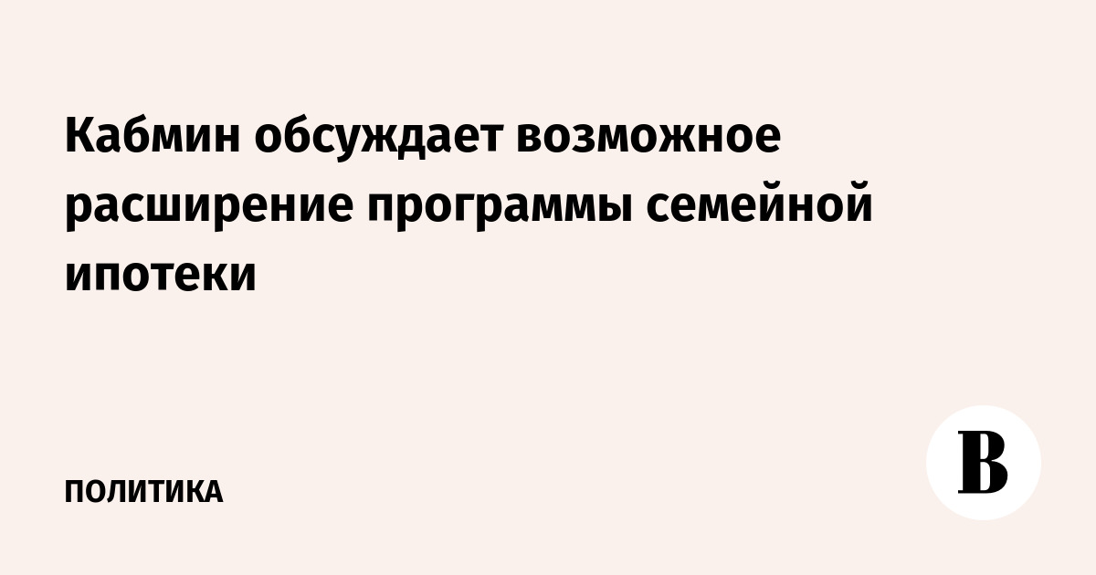 Кабмин обсуждает возможное расширение программы семейной ипотеки