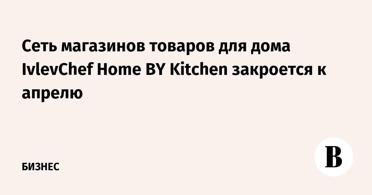 Сеть магазинов товаров для дома IvlevChef Home BY Kitchen закроется к апрелю