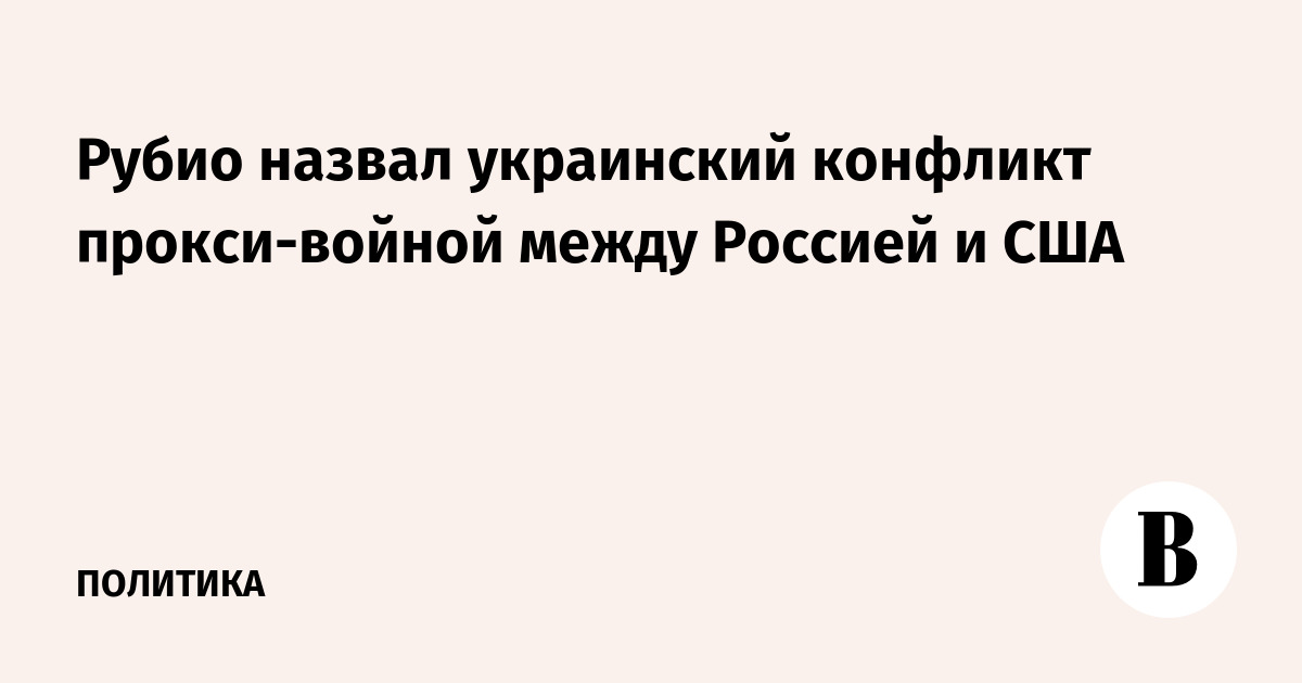 Рубио назвал украинский конфликт прокси-войной между Россией и США