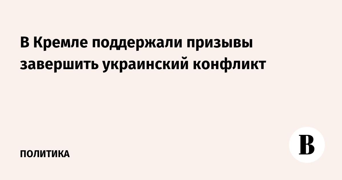 В Кремле поддержали призывы завершить украинский конфликт