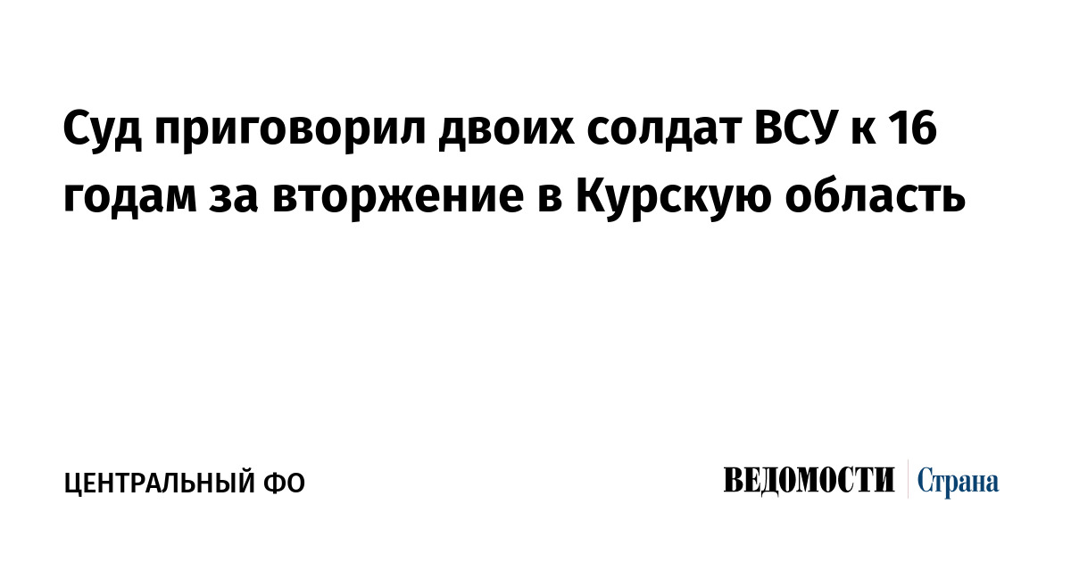 Суд приговорил двоих солдат ВСУ к 16 годам за вторжение в Курскую область