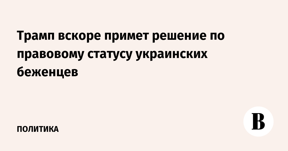 Трамп вскоре примет решение по правовому статусу украинских беженцев