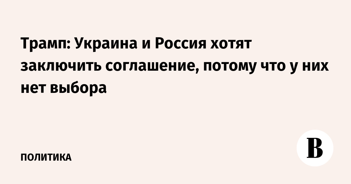 Трамп: Украина и Россия хотят заключить соглашение, потому что у них нет выбора