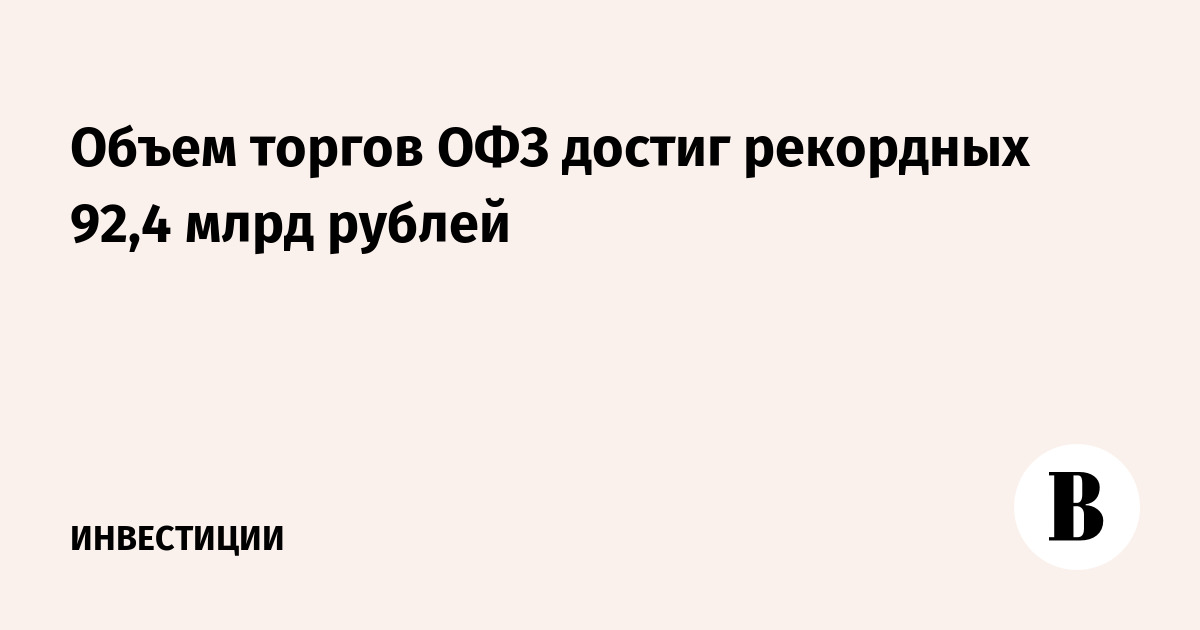 Объем торгов ОФЗ достиг рекордные 92,4 млрд рублей