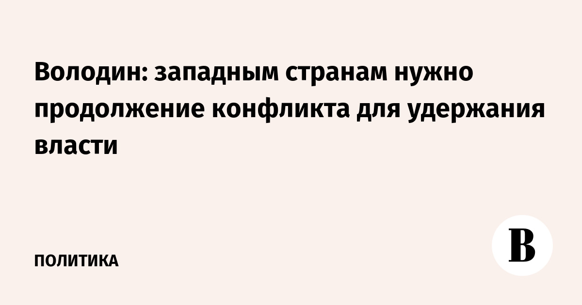 Володин: западным странам нужно продолжение конфликта для удержания власти