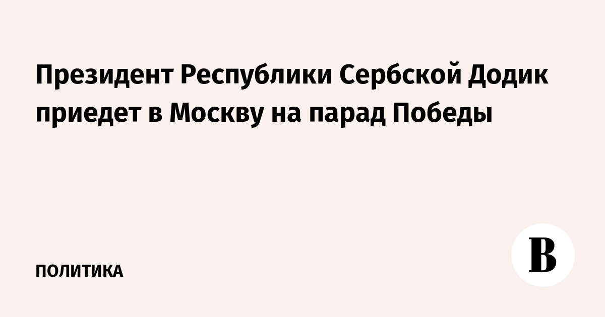 Президент Республики Сербской Додик приедет в Москву на парад Победы