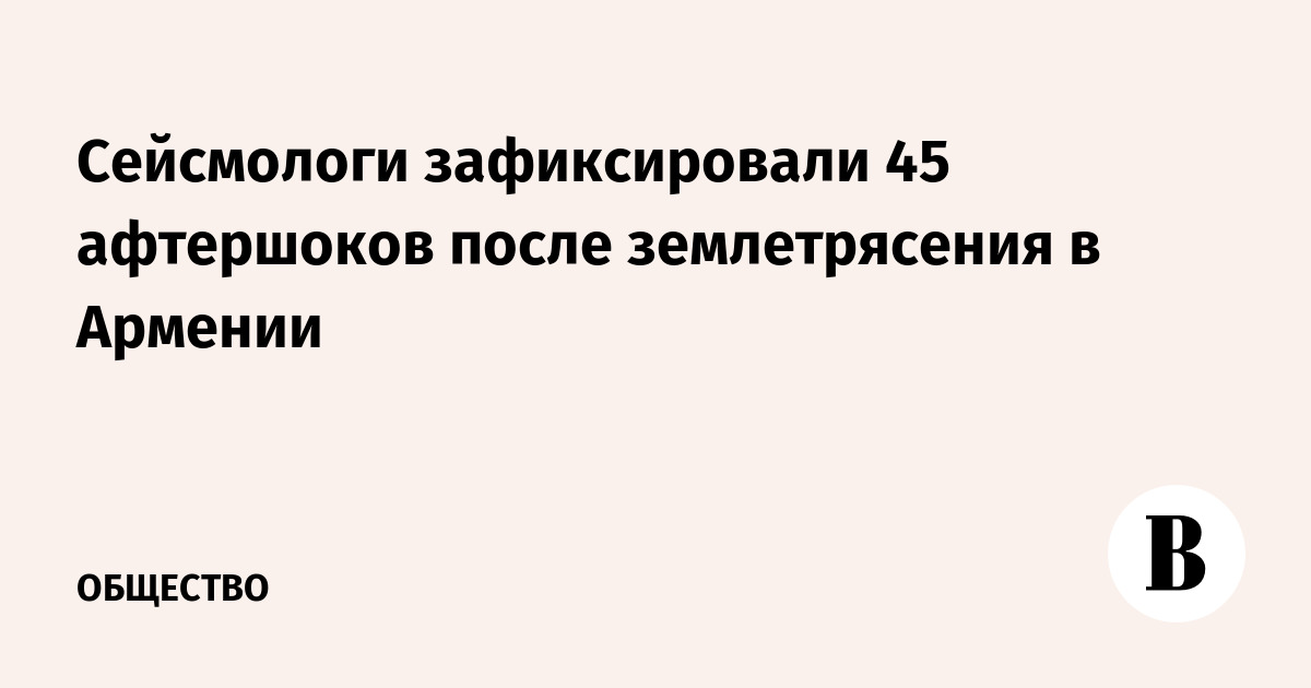 Сейсмологи зафиксировали 45 афтершоков после землетрясения в Армении