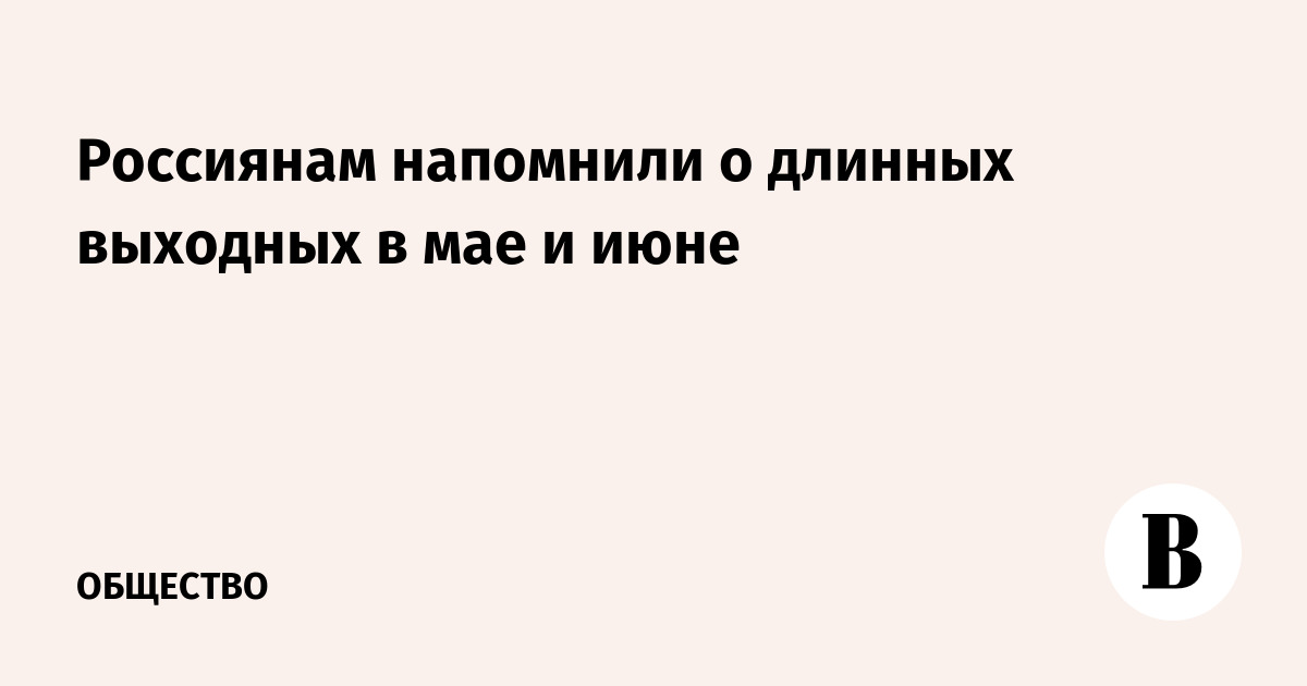 Россиянам напомнили о длинных выходных в мае и июне