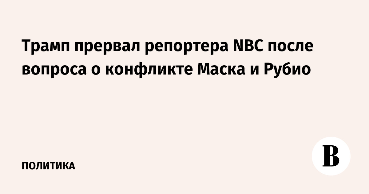 Трамп прервал репортера NBC после вопроса о конфликте Маска и Рубио