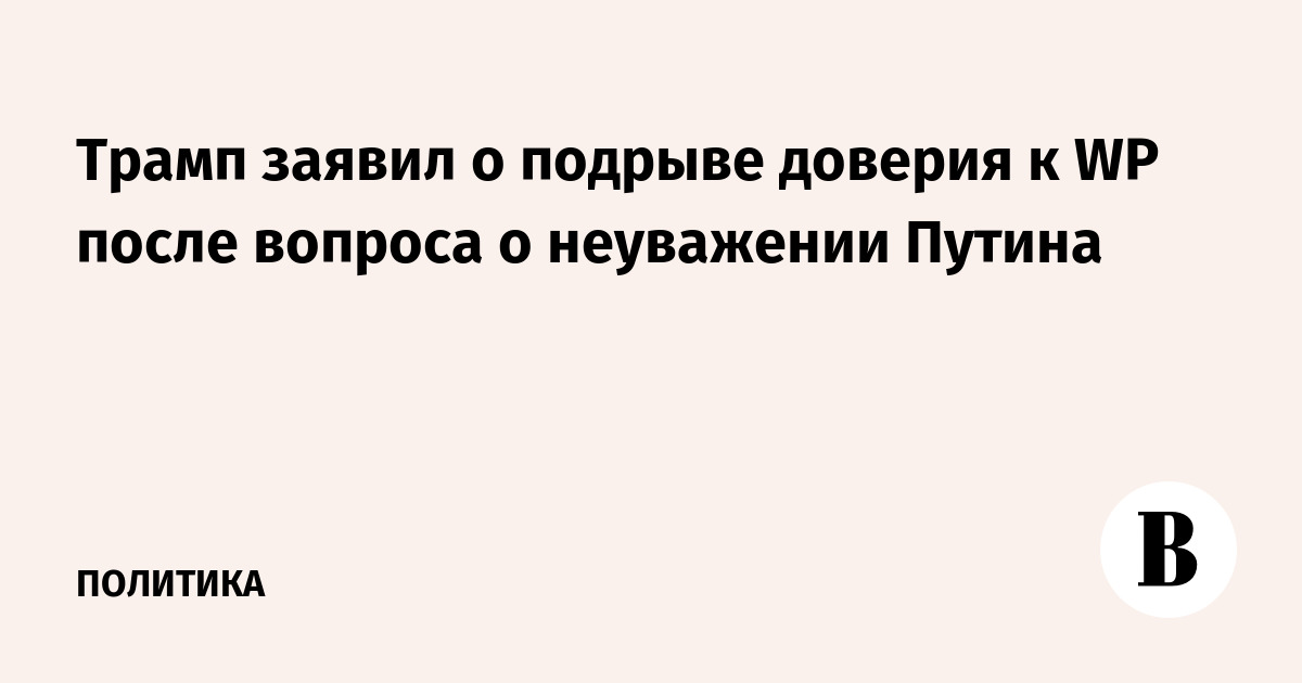 Трамп заявил о подрыве доверия к WP после вопроса о неуважении Путина