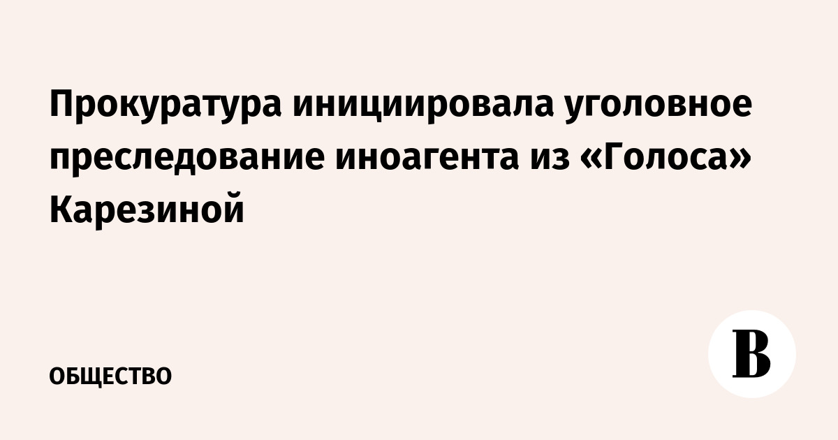 Прокуратура инициировала уголовное преследование иноагента из «Голоса» Карезиной