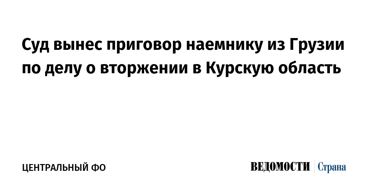 Суд вынес приговор наемнику из Грузии по делу о вторжении в Курскую область