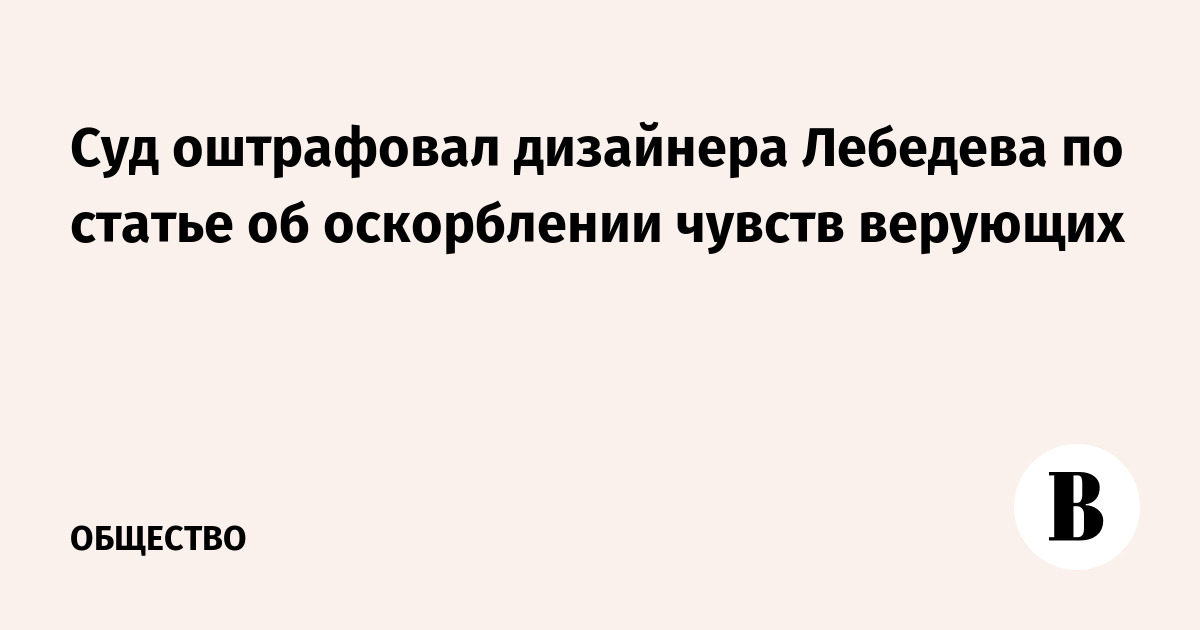 Суд оштрафовал дизайнера Лебедева по статье об оскорблении чувств верующих