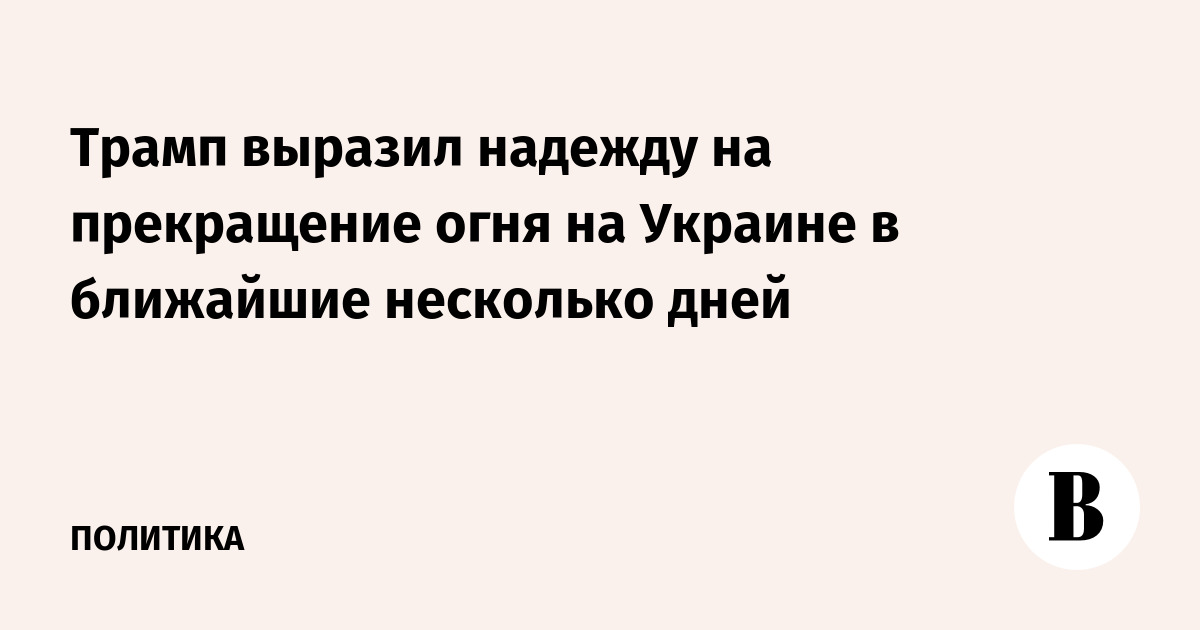 Трамп выразил надежду на прекращение огня на Украине в ближайшие несколько дней