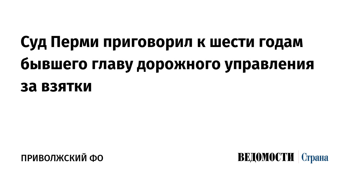 Суд Перми приговорил к шести годам бывшего главу дорожного управления за взятки