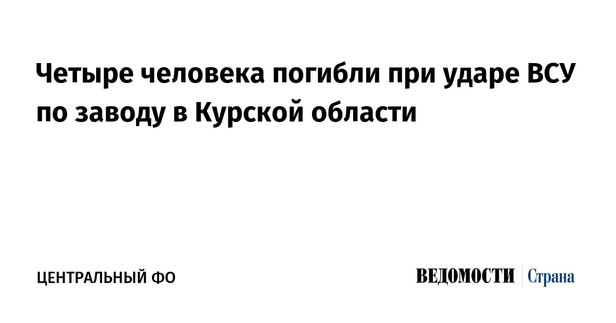 Четыре человека погибли при ударе ВСУ по заводу в Курской области