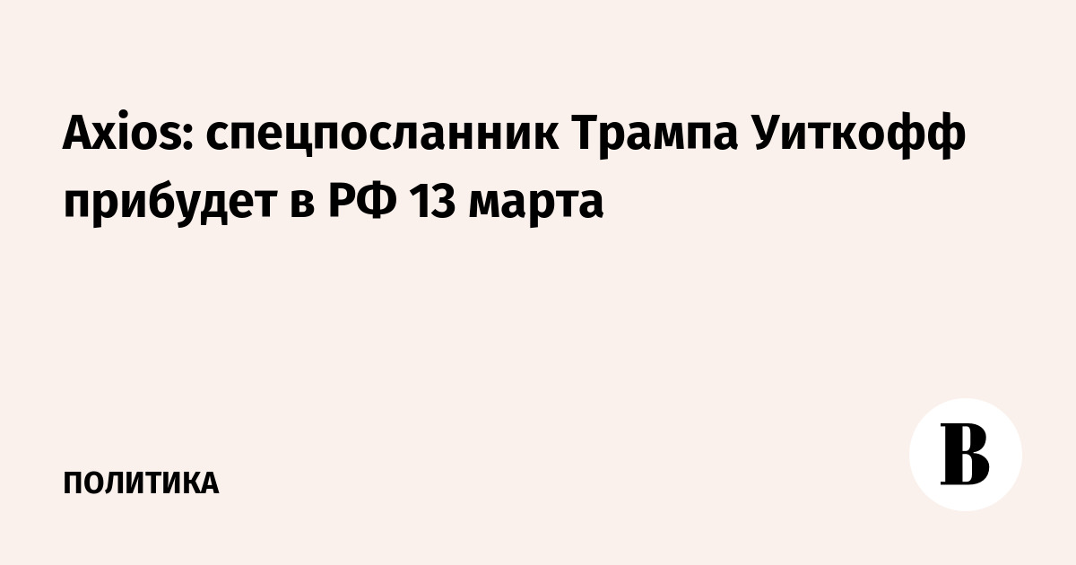 Axios: спецпосланник Трампа Уиткофф прибудет в РФ 13 марта