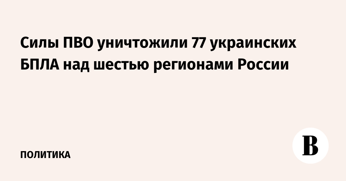 Силы ПВО уничтожили 77 украинских БПЛА над шестью регионами России