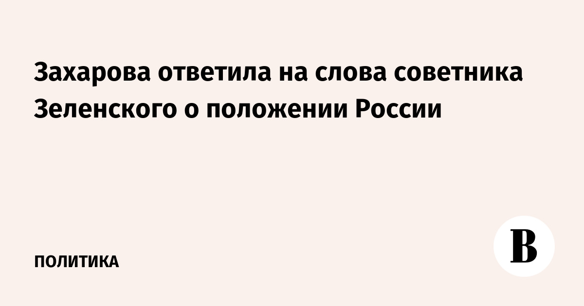 Захарова ответила на слова советника Зеленского о положении России