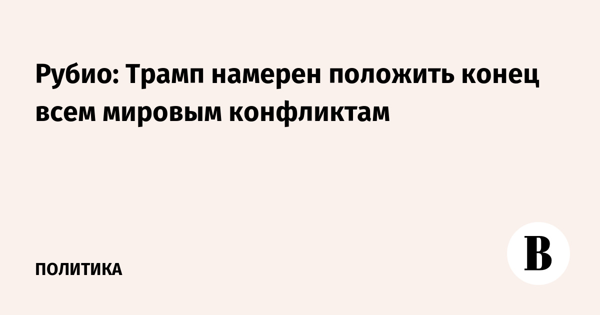 Рубио: Трамп намерен положить конец всем мировым конфликтам