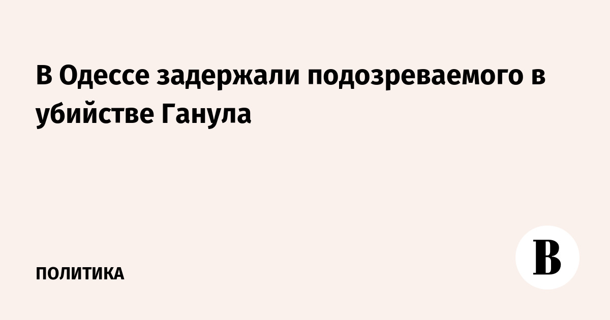 В Одессе задержали подозреваемого в убийстве Ганула