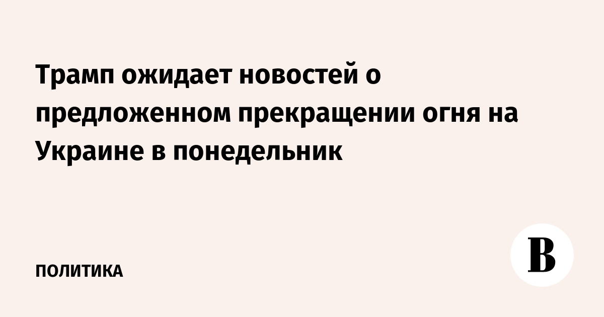 Трамп ожидает новостей о предложенном прекращении огня на Украине в понедельник